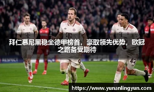 拜仁慕尼黑稳坐德甲榜首，豪取领先优势，欧冠之路备受期待