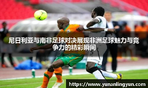 尼日利亚与南非足球对决展现非洲足球魅力与竞争力的精彩瞬间
