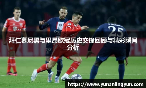 拜仁慕尼黑与里昂欧冠历史交锋回顾与精彩瞬间分析