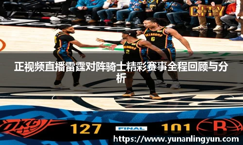 正视频直播雷霆对阵骑士精彩赛事全程回顾与分析