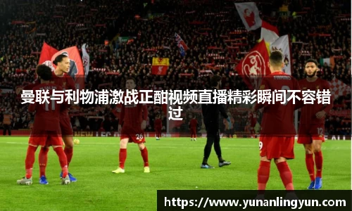 曼联与利物浦激战正酣视频直播精彩瞬间不容错过