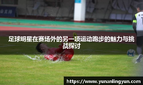 足球明星在赛场外的另一项运动跑步的魅力与挑战探讨