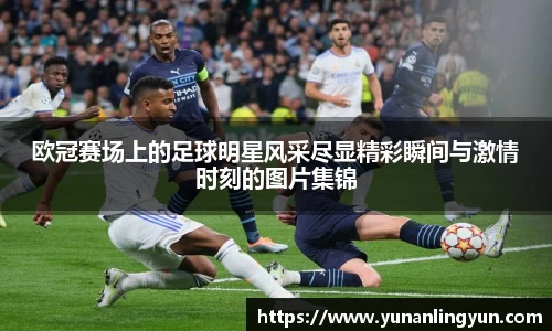 欧冠赛场上的足球明星风采尽显精彩瞬间与激情时刻的图片集锦