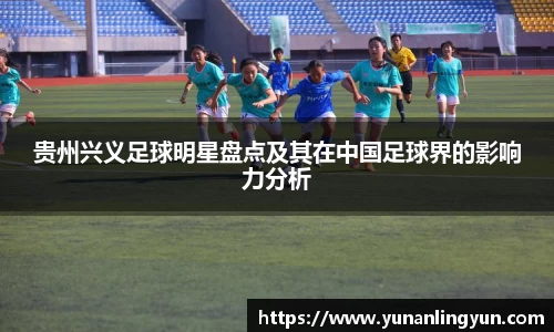贵州兴义足球明星盘点及其在中国足球界的影响力分析
